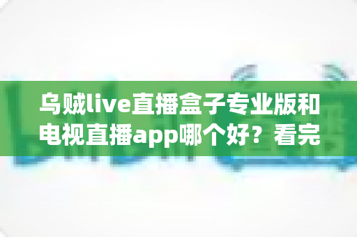 乌贼live直播盒子专业版和电视直播app哪个好？看完这篇全面对比再决定