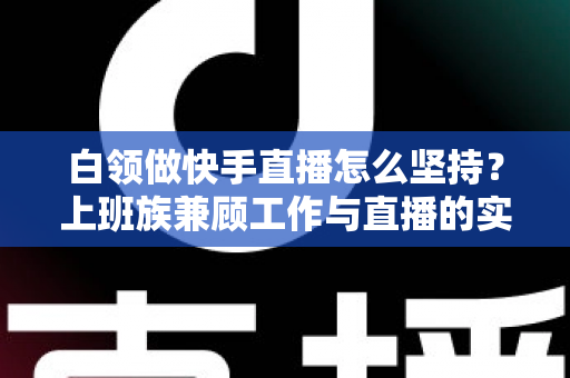 白领做快手直播怎么坚持?上班族兼顾工作与直播的实战生存指南 白领做快手直播怎么坚持?上班族兼顾工作与直播的实战生存指南