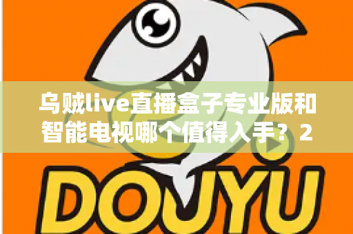 乌贼live直播盒子专业版和智能电视哪个值得入手?2024年超全选购对比指南,看完不再纠结! 乌贼live直播盒子专业版和智能电视哪个值得入手?2024年超全选购对比指南,看完不再纠结!