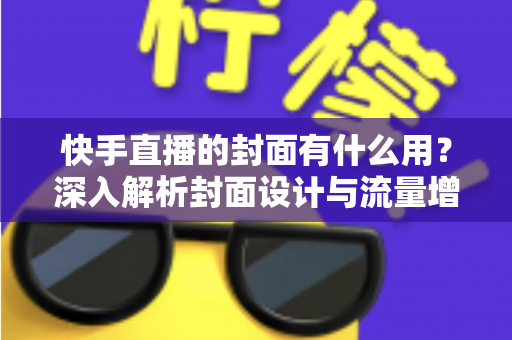 快手直播的封面有什么用?深入解析封面设计与流量增长的实用指南 快手直播的封面有什么用?深入解析封面设计与流量增长的实用指南