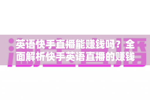 英语快手直播能赚钱吗?全面解析快手英语直播的赚钱方式与实战技巧 英语快手直播能赚钱吗?全面解析快手英语直播的赚钱方式与实战技巧