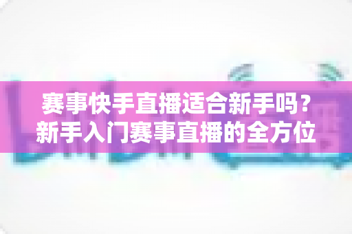 赛事快手直播适合新手吗?新手入门赛事直播的全方位指南与实战建议 赛事快手直播适合新手吗?新手入门赛事直播的全方位指南与实战建议