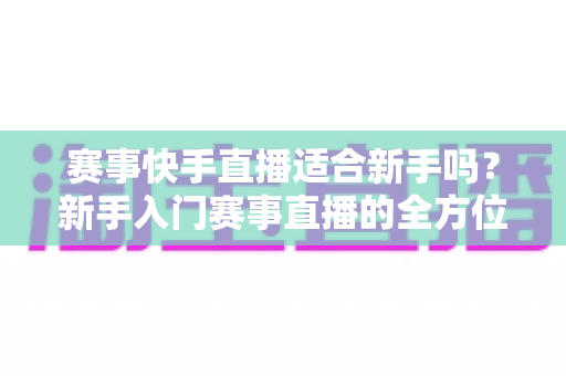 赛事快手直播适合新手吗?新手入门赛事直播的全方位指南与实战建议 赛事快手直播适合新手吗?新手入门赛事直播的全方位指南与实战建议