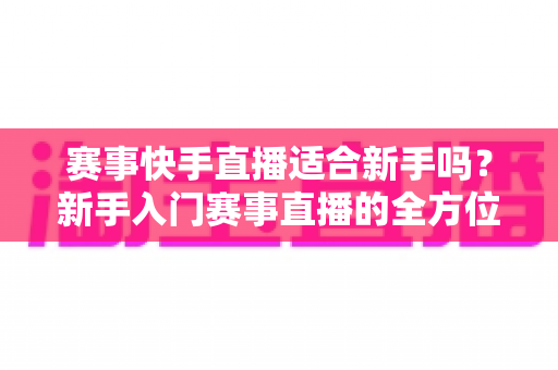 赛事快手直播适合新手吗?新手入门赛事直播的全方位指南与实战建议 赛事快手直播适合新手吗?新手入门赛事直播的全方位指南与实战建议
