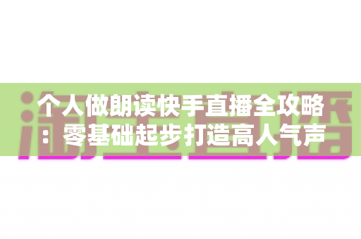个人做朗读快手直播全攻略:零基础起步打造高人气声音直播间的实用指南 个人做朗读快手直播全攻略:零基础起步打造高人气声音直播间的实用指南