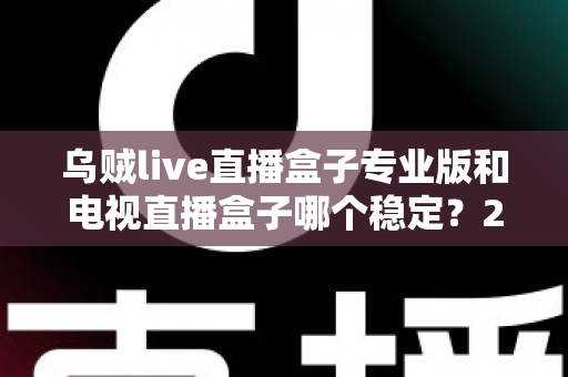 乌贼live直播盒子专业版和电视直播盒子哪个稳定?2024深度对比评测,看完不再纠结 乌贼live直播盒子专业版和电视直播盒子哪个稳定?2024深度对比评测,看完不再纠结