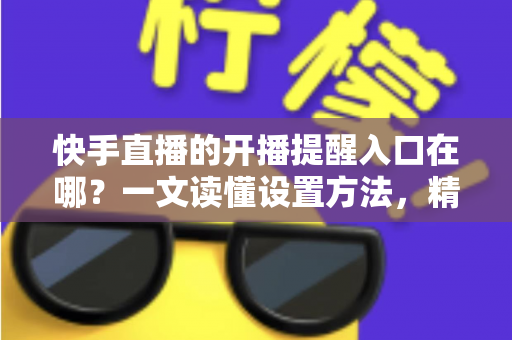 快手直播的开播提醒入口在哪?一文读懂设置方法,精彩直播一场不落 快手直播的开播提醒入口在哪?一文读懂设置方法,精彩直播一场不落
