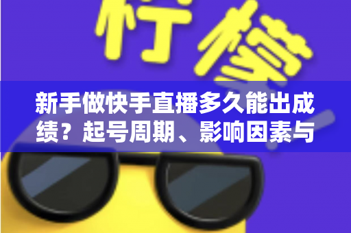 新手做快手直播多久能出成绩?起号周期、影响因素与快速见效全攻略 新手做快手直播多久能出成绩?起号周期、影响因素与快速见效全攻略