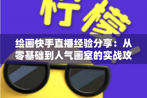 绘画快手直播经验分享:从零基础到人气画室的实战攻略全解析 绘画快手直播经验分享:从零基础到人气画室的实战攻略全解析