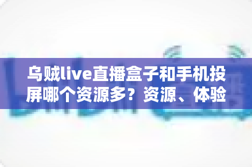 乌贼live直播盒子和手机投屏哪个资源多?资源、体验与选择全解析 乌贼live直播盒子和手机投屏哪个资源多?资源、体验与选择全解析
