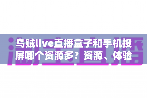 乌贼live直播盒子和手机投屏哪个资源多？资源、体验与选择全解析
