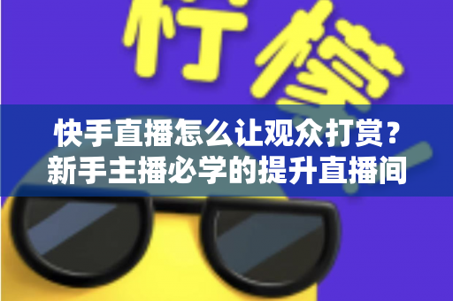 快手直播怎么让观众打赏?新手主播必学的提升直播间收益实战指南 快手直播怎么让观众打赏?新手主播必学的提升直播间收益实战指南