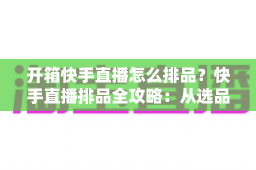 开箱快手直播怎么排品?快手直播排品全攻略:从选品逻辑到实操技巧,助你提升直播间停留与转化 开箱快手直播怎么排品?快手直播排品全攻略:从选品逻辑到实操技巧,助你提升直播间停留与转化