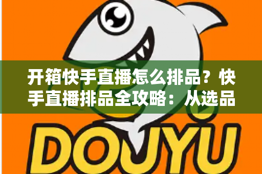 开箱快手直播怎么排品?快手直播排品全攻略:从选品逻辑到实操技巧,助你提升直播间停留与转化 开箱快手直播怎么排品?快手直播排品全攻略:从选品逻辑到实操技巧,助你提升直播间停留与转化