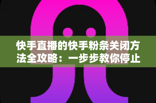 快手直播的快手粉条关闭方法全攻略：一步步教你停止粉条投放，把直播预算牢牢握在自己手中