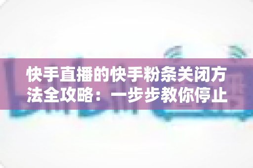 快手直播的快手粉条关闭方法全攻略：一步步教你停止粉条投放，把直播预算牢牢握在自己手中