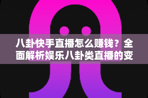 八卦快手直播怎么赚钱?全面解析娱乐八卦类直播的变现方法与实操指南 八卦快手直播怎么赚钱?全面解析娱乐八卦类直播的变现方法与实操指南