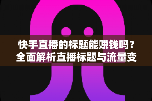 快手直播的标题能赚钱吗?全面解析直播标题与流量变现的深层关系 快手直播的标题能赚钱吗?全面解析直播标题与流量变现的深层关系