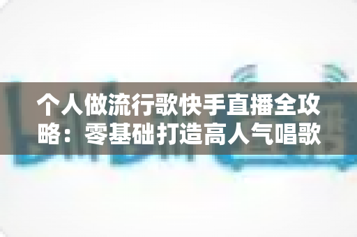 个人做流行歌快手直播全攻略:零基础打造高人气唱歌直播间的实战秘籍 个人做流行歌快手直播全攻略:零基础打造高人气唱歌直播间的实战秘籍