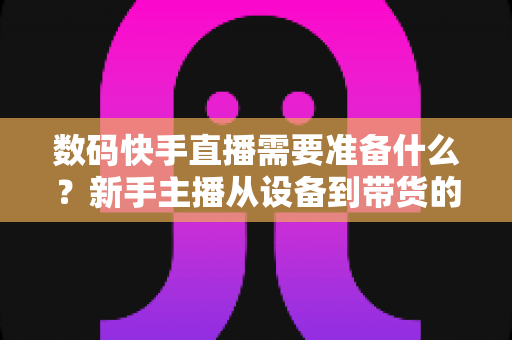 数码快手直播需要准备什么?新手主播从设备到带货的全流程开播指南 数码快手直播需要准备什么?新手主播从设备到带货的全流程开播指南