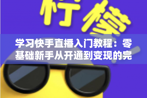 学习快手直播入门教程：零基础新手从开通到变现的完整实战指南