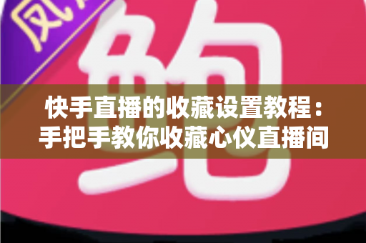快手直播的收藏设置教程：手把手教你收藏心仪直播间，精彩内容再也不错过