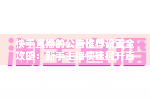 快手直播的公告推荐设置全攻略：新手主播快速提升直播间人气与互动的实战指南