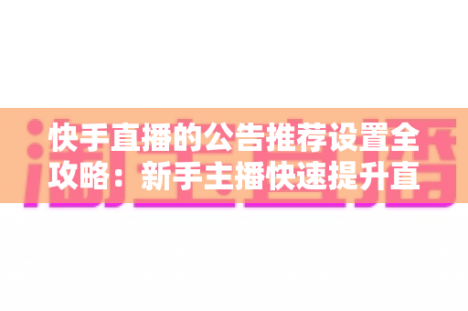 快手直播的公告推荐设置全攻略：新手主播快速提升直播间人气与互动的实战指南