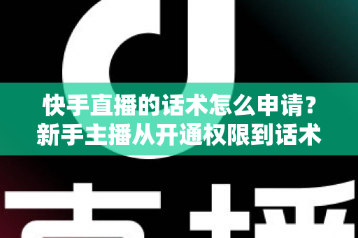 快手直播的话术怎么申请?新手主播从开通权限到话术实战的全流程指南 快手直播的话术怎么申请?新手主播从开通权限到话术实战的全流程指南
