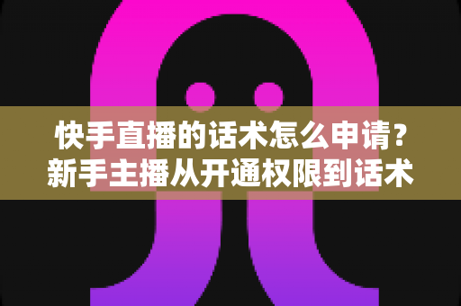 快手直播的话术怎么申请?新手主播从开通权限到话术实战的全流程指南 快手直播的话术怎么申请?新手主播从开通权限到话术实战的全流程指南