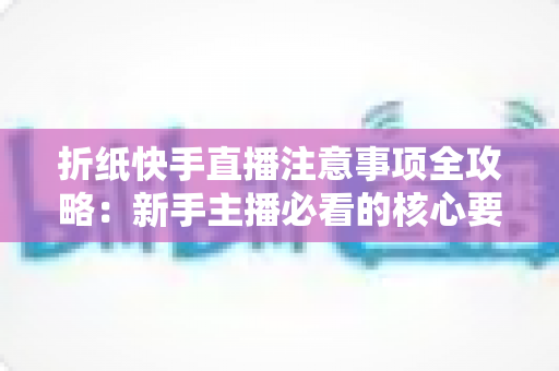 折纸快手直播注意事项全攻略:新手主播必看的核心要点与实用技巧 折纸快手直播注意事项全攻略:新手主播必看的核心要点与实用技巧