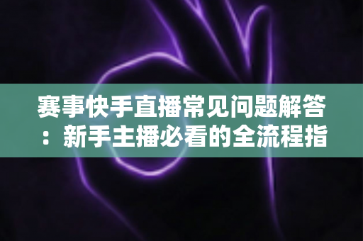 赛事快手直播常见问题解答:新手主播必看的全流程指南与疑难解析 赛事快手直播常见问题解答:新手主播必看的全流程指南与疑难解析