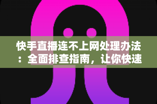 快手直播连不上网处理办法:全面排查指南,让你快速恢复直播体验 快手直播连不上网处理办法:全面排查指南,让你快速恢复直播体验