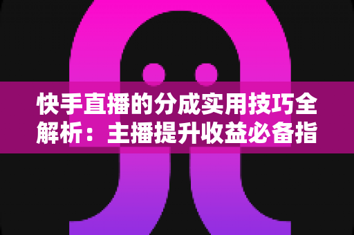 快手直播的分成实用技巧全解析：主播提升收益必备指南