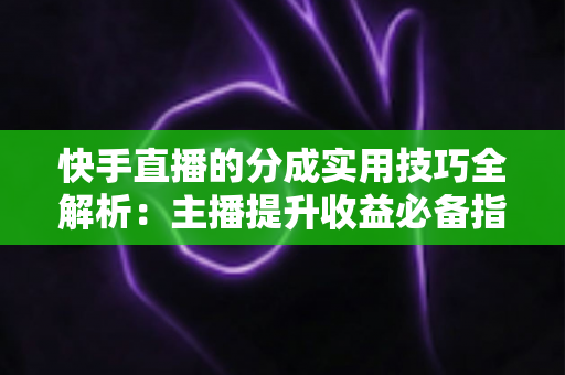 快手直播的分成实用技巧全解析：主播提升收益必备指南