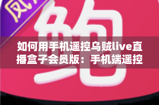 如何用手机遥控乌贼live直播盒子会员版:手机端遥控全流程操作指南与实用避坑技巧 如何用手机遥控乌贼live直播盒子会员版:手机端遥控全流程操作指南与实用避坑技巧