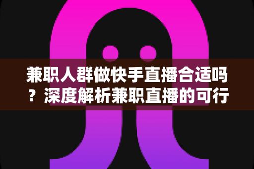 兼职人群做快手直播合适吗?深度解析兼职直播的可行性、优势与实操指南 兼职人群做快手直播合适吗?深度解析兼职直播的可行性、优势与实操指南