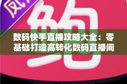 数码快手直播攻略大全:零基础打造高转化数码直播间的实战宝典 数码快手直播攻略大全:零基础打造高转化数码直播间的实战宝典