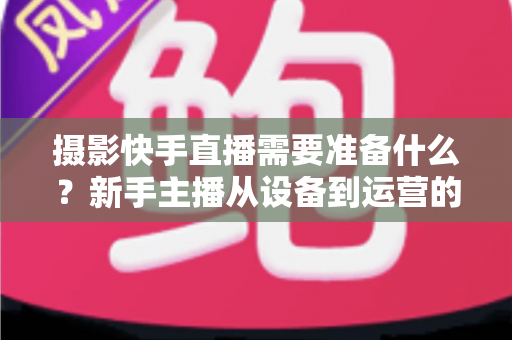 摄影快手直播需要准备什么?新手主播从设备到运营的完整攻略指南 摄影快手直播需要准备什么?新手主播从设备到运营的完整攻略指南