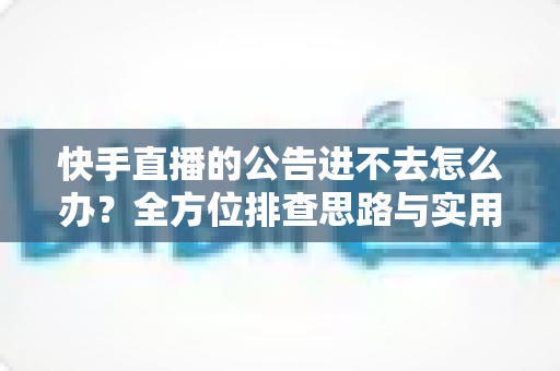快手直播的公告进不去怎么办？全方位排查思路与实用解决方案指南