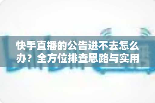 快手直播的公告进不去怎么办？全方位排查思路与实用解决方案指南