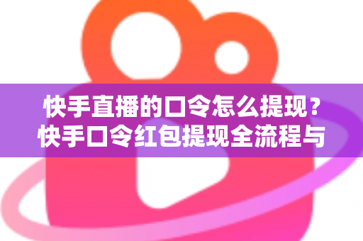 快手直播的口令怎么提现?快手口令红包提现全流程与避坑指南详解 快手直播的口令怎么提现?快手口令红包提现全流程与避坑指南详解