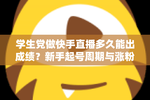 学生党做快手直播多久能出成绩?新手起号周期与涨粉变现全解析 学生党做快手直播多久能出成绩?新手起号周期与涨粉变现全解析