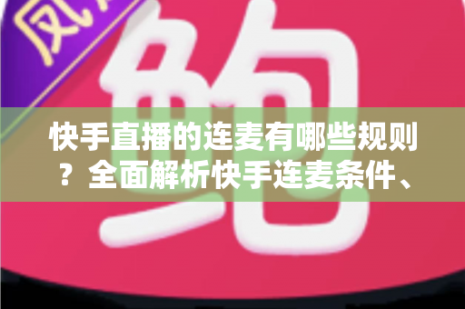 快手直播的连麦有哪些规则?全面解析快手连麦条件、玩法与合规要点,助你安全开播不踩坑 快手直播的连麦有哪些规则?全面解析快手连麦条件、玩法与合规要点,助你安全开播不踩坑