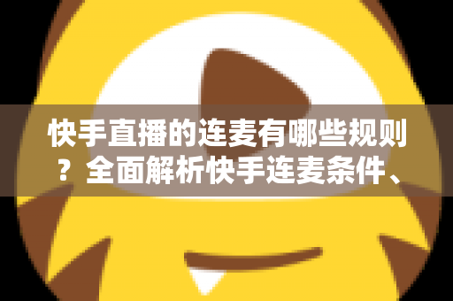 快手直播的连麦有哪些规则?全面解析快手连麦条件、玩法与合规要点,助你安全开播不踩坑 快手直播的连麦有哪些规则?全面解析快手连麦条件、玩法与合规要点,助你安全开播不踩坑