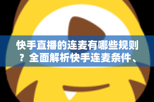 快手直播的连麦有哪些规则?全面解析快手连麦条件、玩法与合规要点,助你安全开播不踩坑 快手直播的连麦有哪些规则?全面解析快手连麦条件、玩法与合规要点,助你安全开播不踩坑