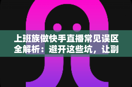 上班族做快手直播常见误区全解析:避开这些坑,让副业直播事半功倍 上班族做快手直播常见误区全解析:避开这些坑,让副业直播事半功倍