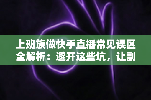 上班族做快手直播常见误区全解析:避开这些坑,让副业直播事半功倍 上班族做快手直播常见误区全解析:避开这些坑,让副业直播事半功倍