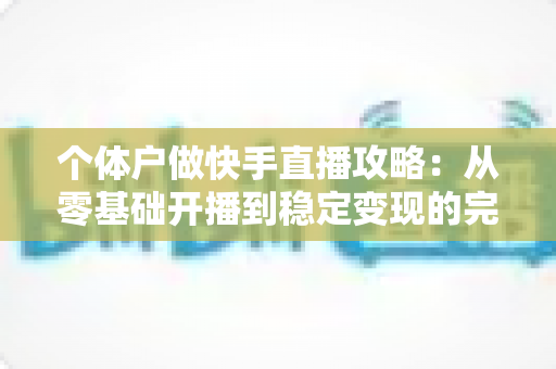 个体户做快手直播攻略:从零基础开播到稳定变现的完整实战手册 个体户做快手直播攻略:从零基础开播到稳定变现的完整实战手册