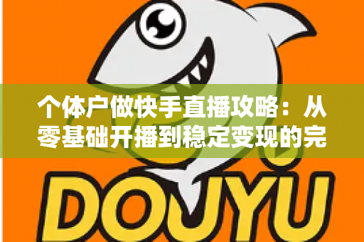 个体户做快手直播攻略:从零基础开播到稳定变现的完整实战手册 个体户做快手直播攻略:从零基础开播到稳定变现的完整实战手册